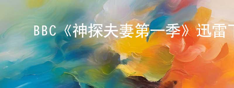 ﻿陈冠宇发布﻿BBC《神探夫妻第一季》迅雷下载/在线观看/百度云-犯罪/历史载-美剧天堂